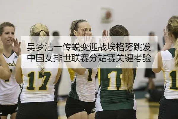 吴梦洁一传蜕变迎战埃格努跳发 中国女排世联赛分站赛关键考验